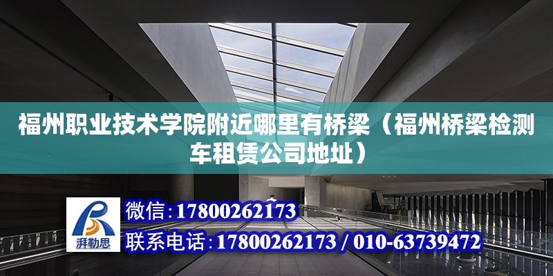 福州職業技術學院附近哪里有橋梁（福州橋梁檢測車租賃公司地址）