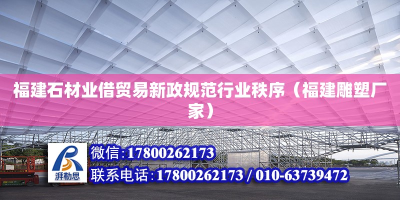 福建石材業(yè)借貿(mào)易新政規(guī)范行業(yè)秩序（福建雕塑廠家） 北京鋼結(jié)構(gòu)設(shè)計