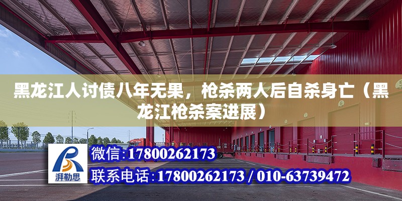 黑龍江人討債八年無果，槍殺兩人后自殺身亡（黑龍江槍殺案進展）