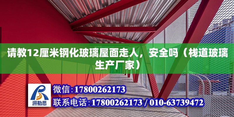 請教12厘米鋼化玻璃屋面走人，安全嗎（棧道玻璃生產廠家）