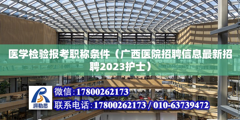 醫學檢驗報考職稱條件（廣西醫院招聘信息最新招聘2023護士）