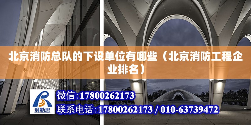 北京消防總隊的下設單位有哪些（北京消防工程企業排名） 北京鋼結構設計