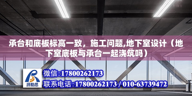 承臺(tái)和底板標(biāo)高一致，施工問題,地下室設(shè)計(jì)（地下室底板與承臺(tái)一起澆筑嗎）