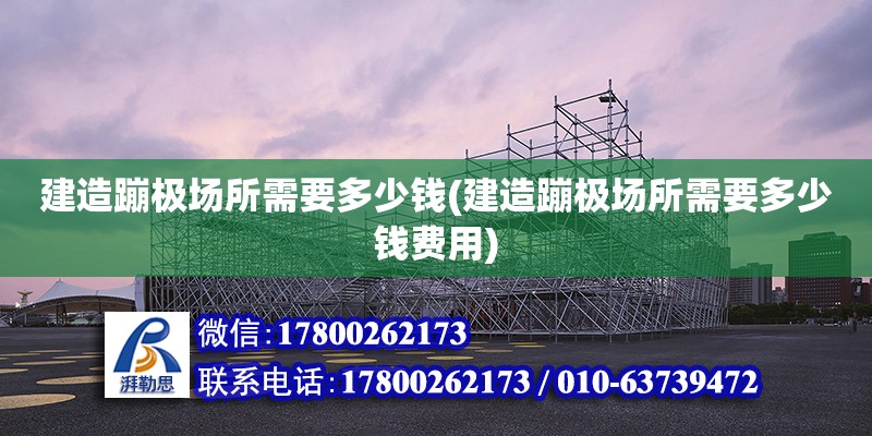 建造蹦極場所需要多少錢(建造蹦極場所需要多少錢費用) 建筑方案設計