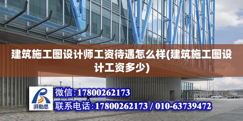 建筑施工圖設計師工資待遇怎么樣(建筑施工圖設計工資多少)