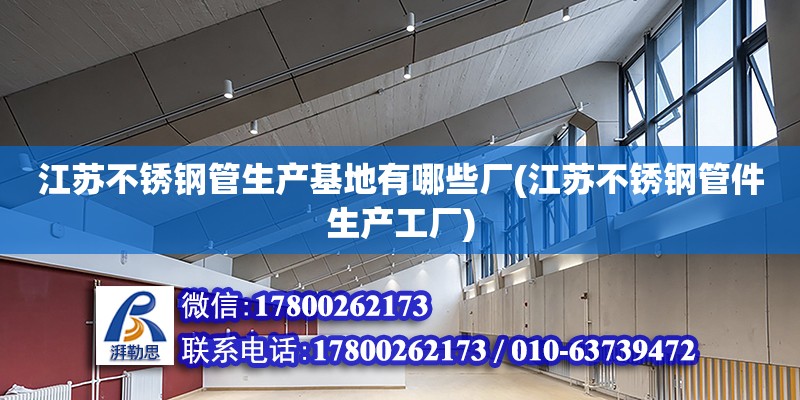 江蘇不銹鋼管生產基地有哪些廠(江蘇不銹鋼管件生產工廠) 結構工業鋼結構設計