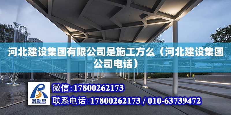 河北建設集團有限公司是施工方么（河北建設集團公司電話）