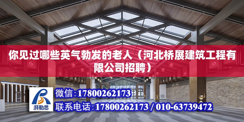 你見過哪些英氣勃發的老人（河北橋展建筑工程有限公司招聘）