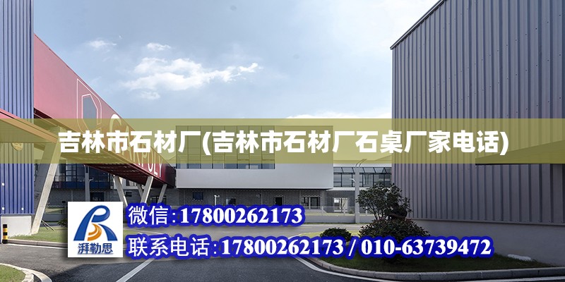 吉林市石材廠(吉林市石材廠石桌廠家電話) 結構工業裝備施工