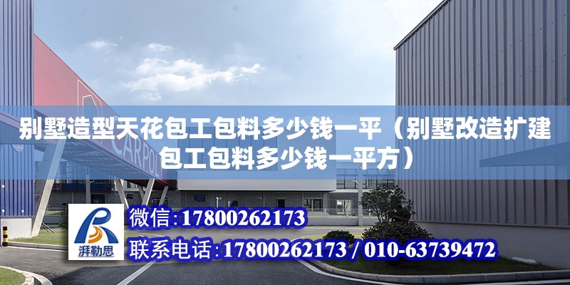 別墅造型天花包工包料多少錢一平（別墅改造擴建包工包料多少錢一平方）