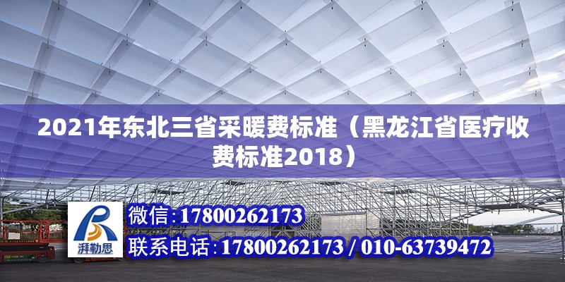 2021年東北三省采暖費(fèi)標(biāo)準(zhǔn)（黑龍江省醫(yī)療收費(fèi)標(biāo)準(zhǔn)2018）