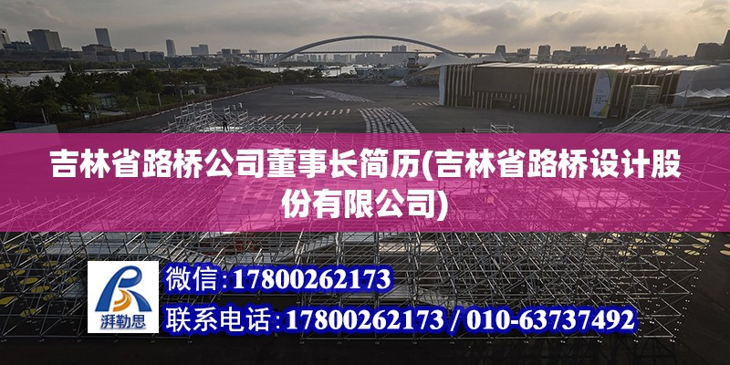 吉林省路橋公司董事長簡歷(吉林省路橋設計股份有限公司)