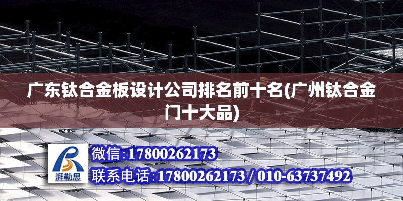 廣東鈦合金板設計公司排名前十名(廣州鈦合金門十大品) 結構工業裝備施工