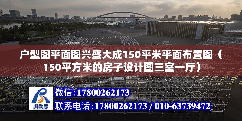 戶型圖平面圖興盛大成150平米平面布置圖（150平方米的房子設計圖三室一廳）