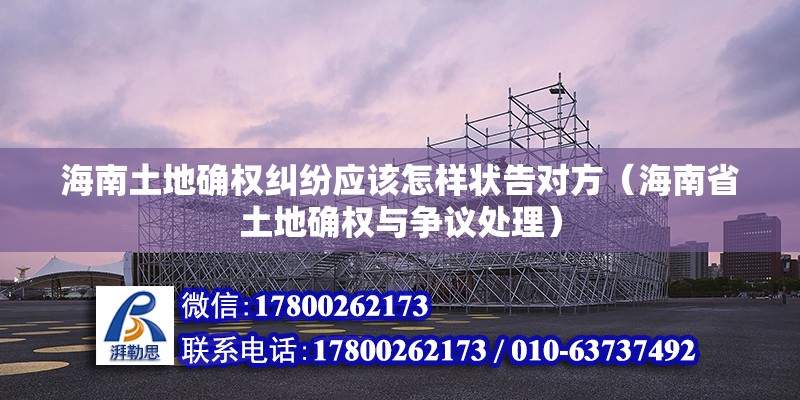 海南土地確權(quán)糾紛應(yīng)該怎樣狀告對(duì)方（海南省土地確權(quán)與爭(zhēng)議處理） 北京鋼結(jié)構(gòu)設(shè)計(jì)