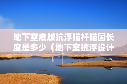 地下室底版抗浮錨桿錨固長度是多少（地下室抗浮設計等級） 北京鋼結構設計