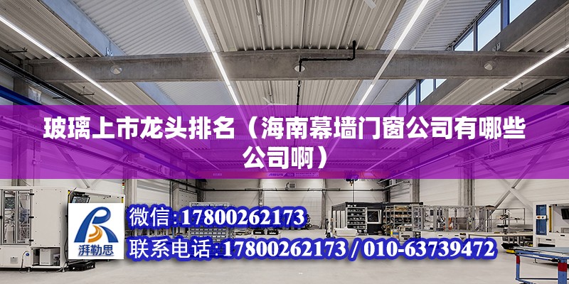 玻璃上市龍頭排名（海南幕墻門窗公司有哪些公司啊） 北京鋼結構設計