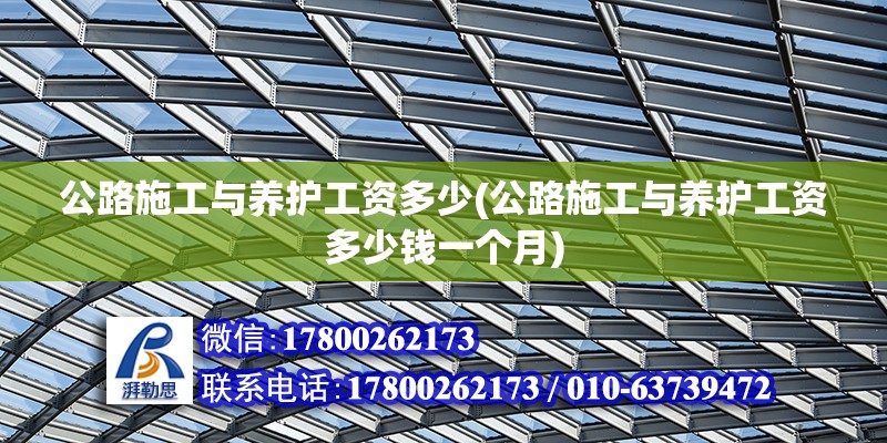 公路施工與養(yǎng)護(hù)工資多少(公路施工與養(yǎng)護(hù)工資多少錢一個月)