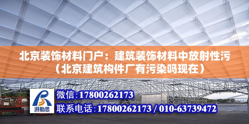 北京裝飾材料門戶：建筑裝飾材料中放射性污（北京建筑構件廠有污染嗎現在）