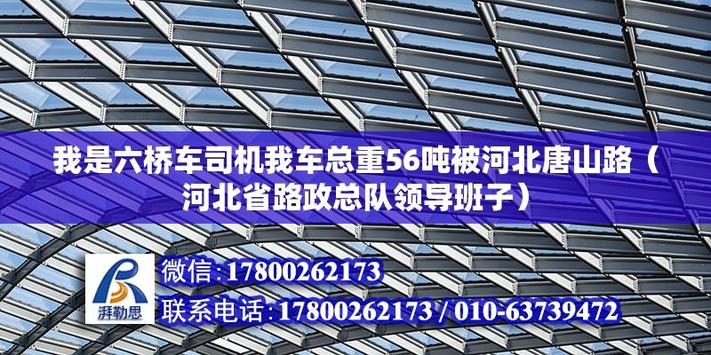 我是六橋車司機我車總重56噸被河北唐山路（河北省路政總隊領導班子）