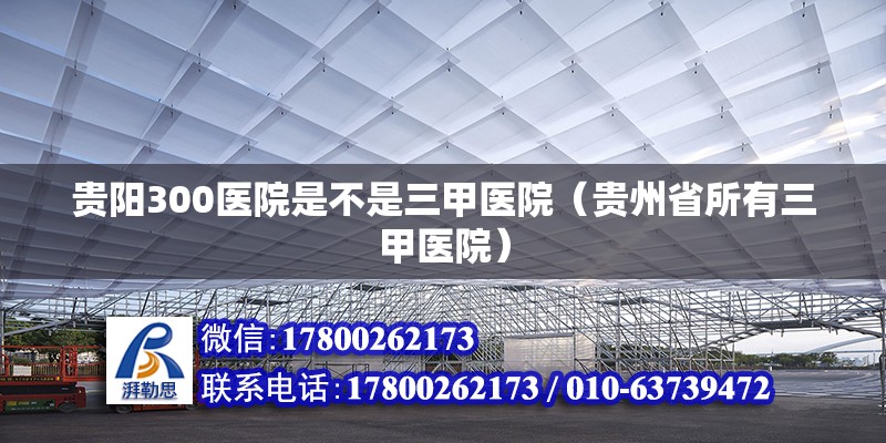 貴陽300醫院是不是三甲醫院（貴州省所有三甲醫院）