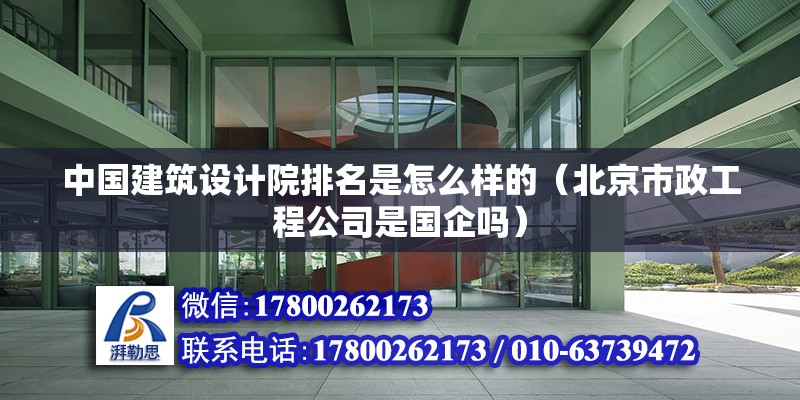 中國建筑設(shè)計(jì)院排名是怎么樣的（北京市政工程公司是國企嗎）