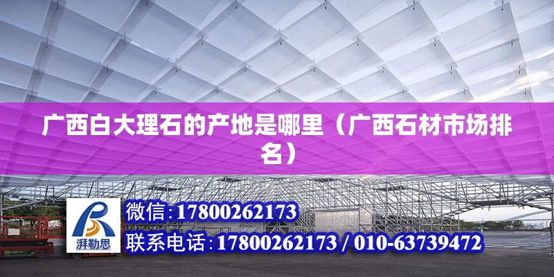 廣西白大理石的產地是哪里（廣西石材市場排名）