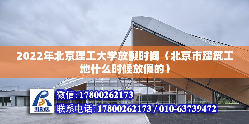 2022年北京理工大學放假時間（北京市建筑工地什么時候放假的） 北京鋼結構設計