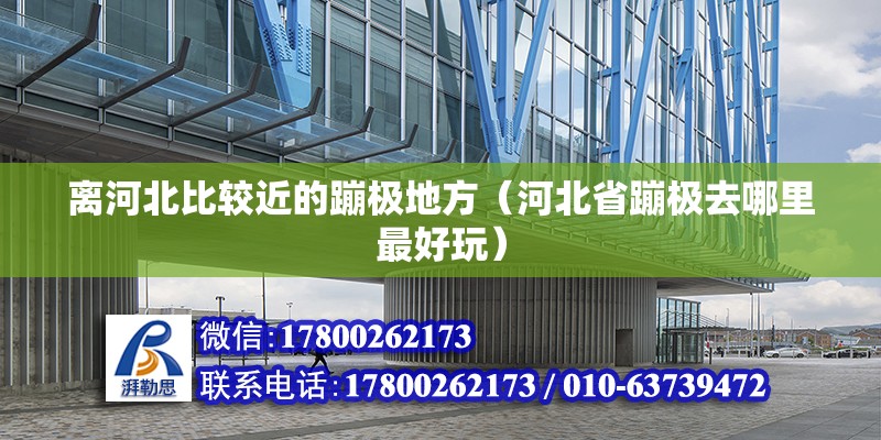 離河北比較近的蹦極地方（河北省蹦極去哪里最好玩） 北京鋼結構設計