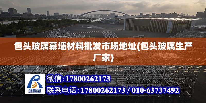 包頭玻璃幕墻材料批發市場地址(包頭玻璃生產廠家) 結構工業鋼結構施工