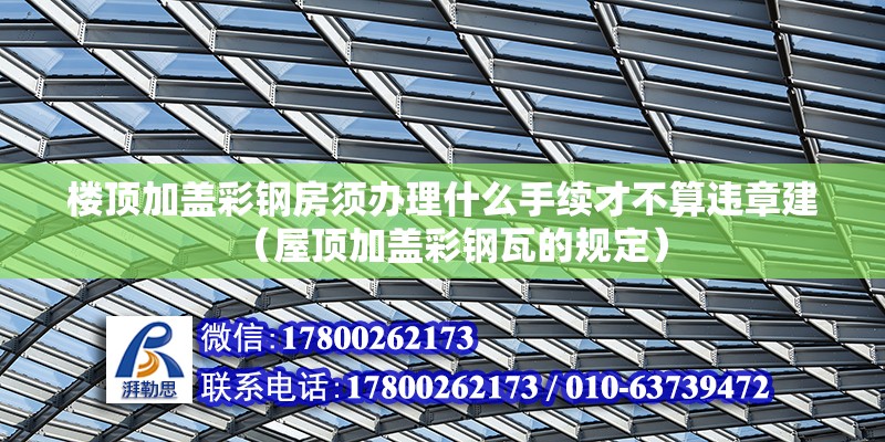 樓頂加蓋彩鋼房須辦理什么手續才不算違章建（屋頂加蓋彩鋼瓦的規定）