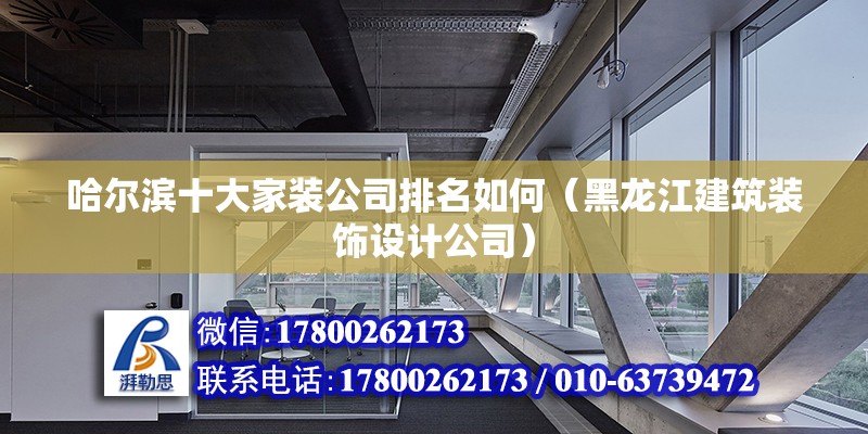 哈爾濱十大家裝公司排名如何（黑龍江建筑裝飾設(shè)計(jì)公司） 北京鋼結(jié)構(gòu)設(shè)計(jì)