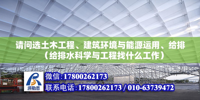 請問選土木工程、建筑環境與能源運用、給排（給排水科學與工程找什么工作）