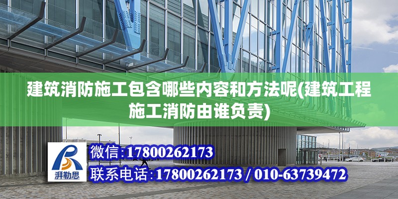 建筑消防施工包含哪些內容和方法呢(建筑工程施工消防由誰負責)