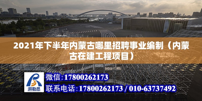 2021年下半年內蒙古哪里招聘事業編制（內蒙古在建工程項目）