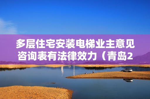 多層住宅安裝電梯業(yè)主意見咨詢表有法律效力（青島2021年舊樓加裝電梯最新政策）