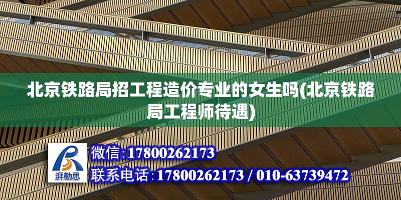 北京鐵路局招工程造價專業的女生嗎(北京鐵路局工程師待遇)