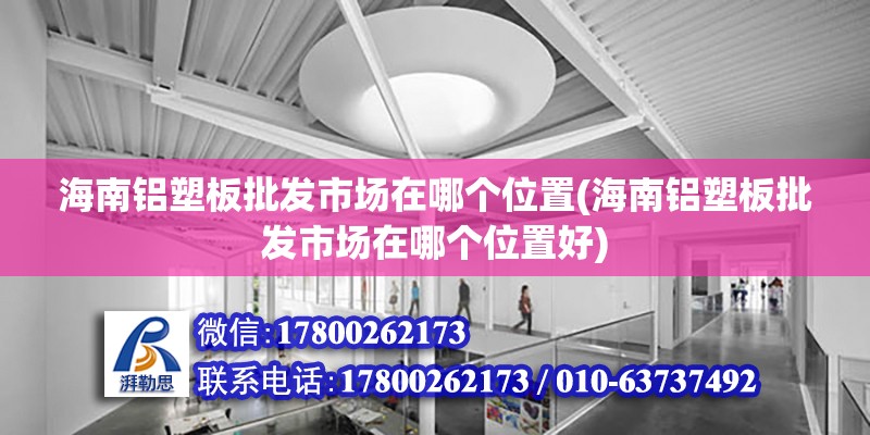 海南鋁塑板批發市場在哪個位置(海南鋁塑板批發市場在哪個位置好)