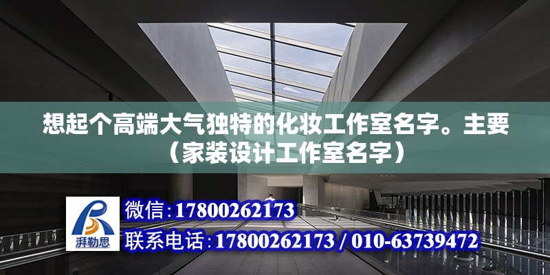 想起個(gè)高端大氣獨(dú)特的化妝工作室名字。主要（家裝設(shè)計(jì)工作室名字）