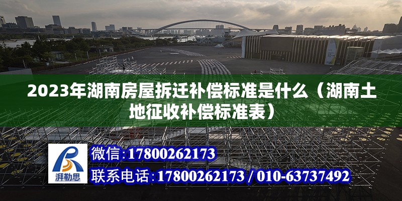 2023年湖南房屋拆遷補償標準是什么（湖南土地征收補償標準表） 北京鋼結構設計