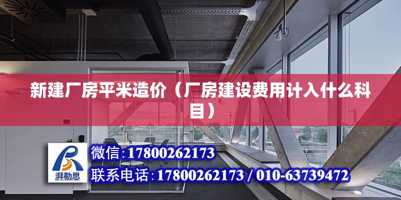 新建廠房平米造價（廠房建設費用計入什么科目）