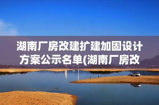 湖南廠房改建擴建加固設計方案公示名單(湖南廠房改建擴建加固設計方案公示名單) 北京鋼結構設計