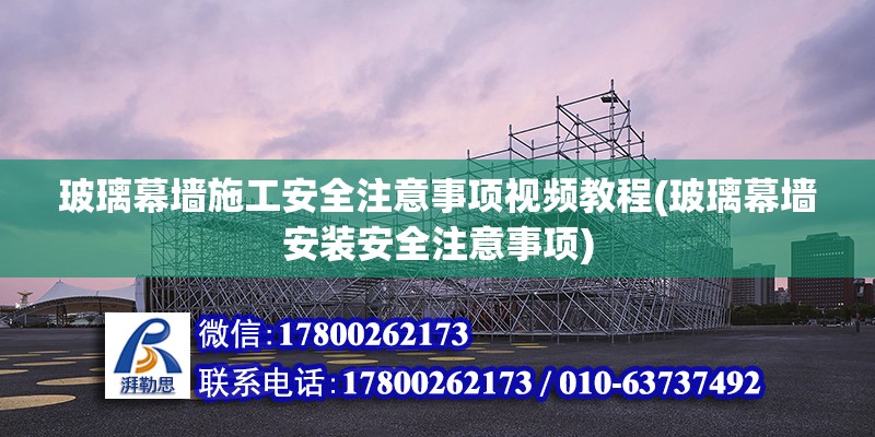 玻璃幕墻施工安全注意事項視頻教程(玻璃幕墻安裝安全注意事項)