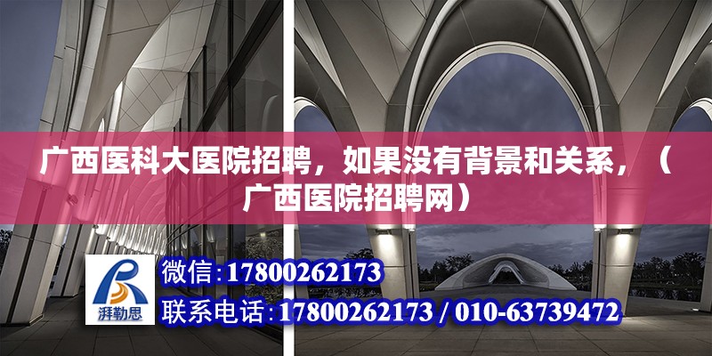 廣西醫科大醫院招聘，如果沒有背景和關系，（廣西醫院招聘網）