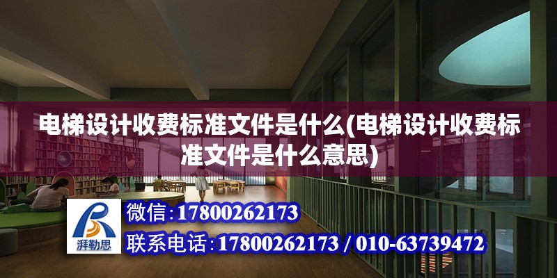 電梯設(shè)計收費標(biāo)準(zhǔn)文件是什么(電梯設(shè)計收費標(biāo)準(zhǔn)文件是什么意思)