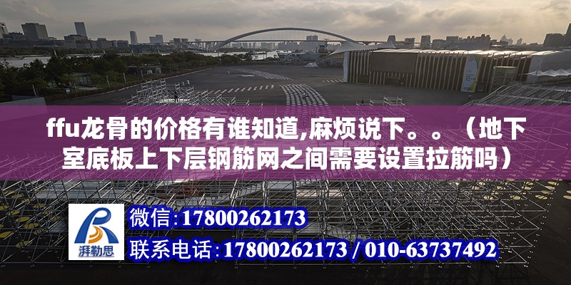 ffu龍骨的價格有誰知道,麻煩說下。。（地下室底板上下層鋼筋網之間需要設置拉筋嗎） 北京鋼結構設計