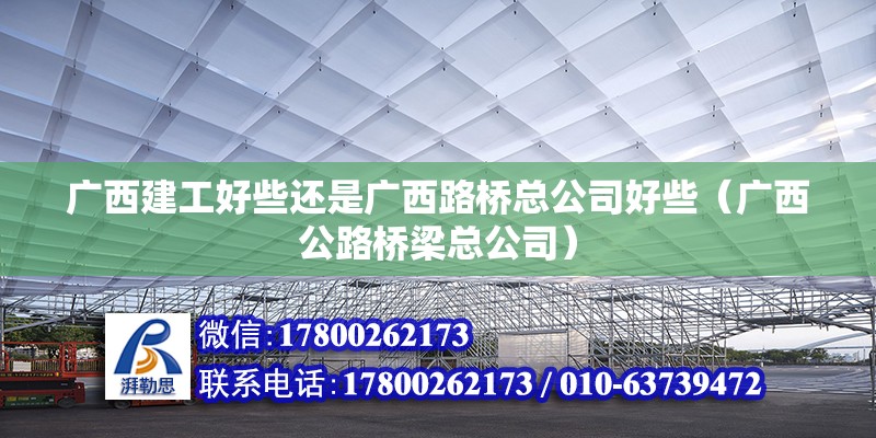 廣西建工好些還是廣西路橋總公司好些（廣西公路橋梁總公司） 北京鋼結(jié)構(gòu)設(shè)計(jì)