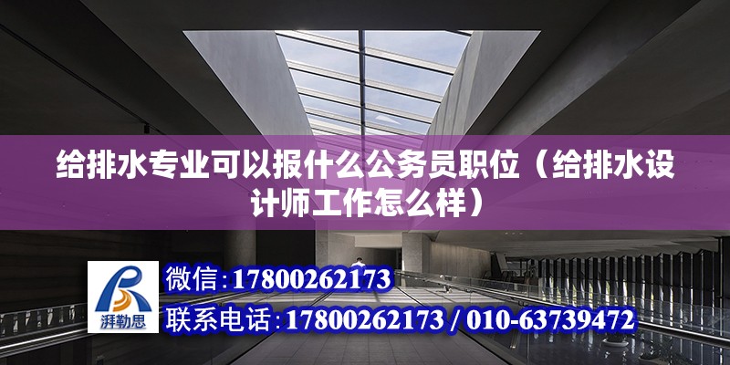 給排水專業可以報什么公務員職位（給排水設計師工作怎么樣）