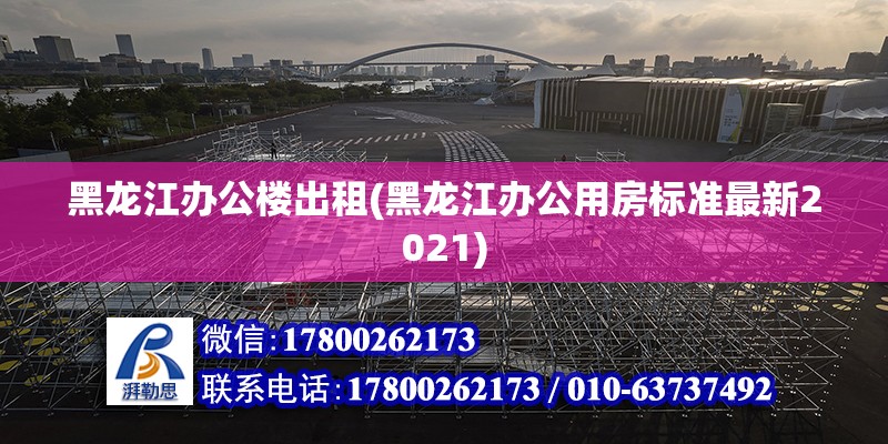 黑龍江辦公樓出租(黑龍江辦公用房標準最新2021)