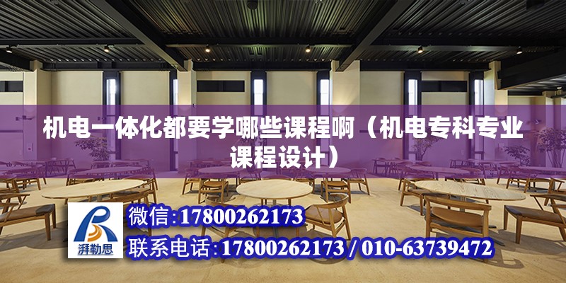 機電一體化都要學哪些課程?。C電專科專業課程設計）